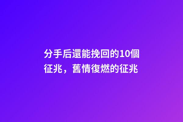 分手后還能挽回的10個征兆，舊情復燃的征兆