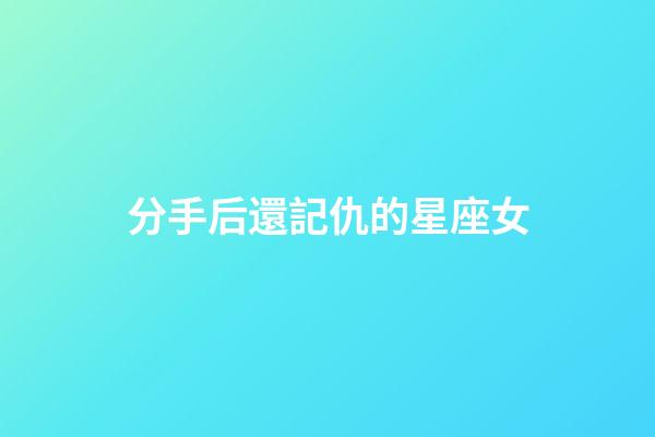 分手后還記仇的星座女-第1張-星座運(yùn)勢-玄機(jī)派