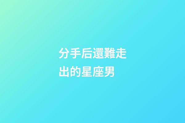 分手后還難走出的星座男-第1張-星座運勢-玄機(jī)派