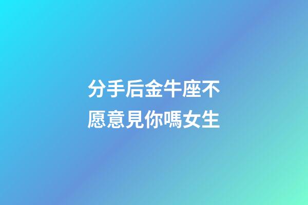 分手后金牛座不愿意見你嗎女生-第1張-星座運勢-玄機派