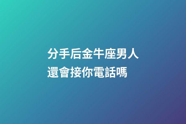 分手后金牛座男人還會接你電話嗎-第1張-星座運勢-玄機派