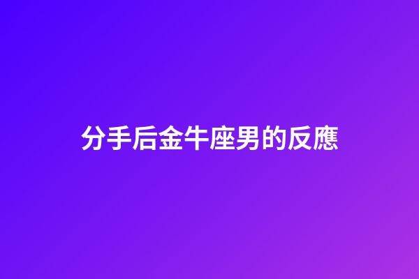 分手后金牛座男的反應-第1張-星座運勢-玄機派