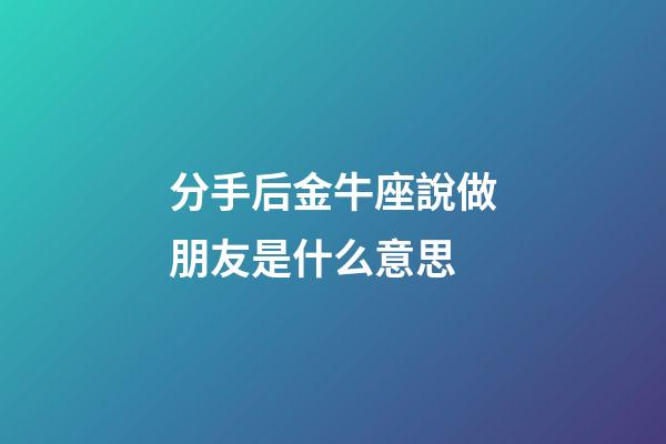 分手后金牛座說做朋友是什么意思-第1張-星座運勢-玄機派