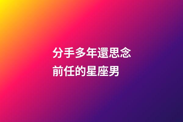 分手多年還思念前任的星座男-第1張-星座運(yùn)勢(shì)-玄機(jī)派