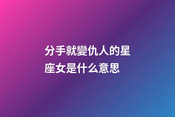 分手就變仇人的星座女是什么意思-第1張-星座運勢-玄機派