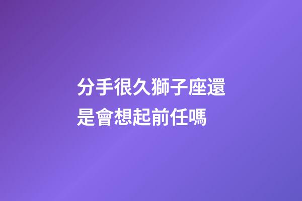 分手很久獅子座還是會想起前任嗎-第1張-星座運勢-玄機派