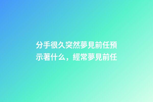 分手很久突然夢見前任預示著什么，經常夢見前任-第1張-觀點-玄機派