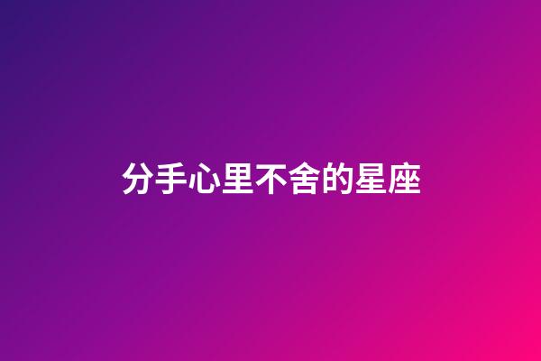 分手心里不舍的星座-第1張-星座運勢-玄機派