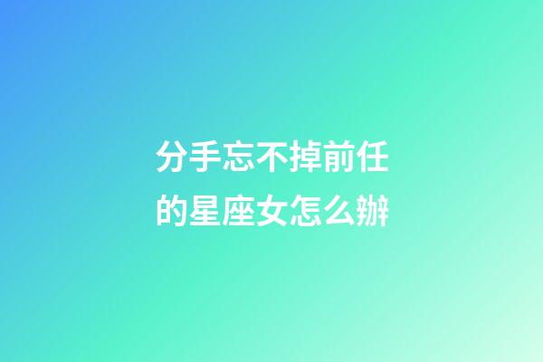 分手忘不掉前任的星座女怎么辦-第1張-星座運勢-玄機派