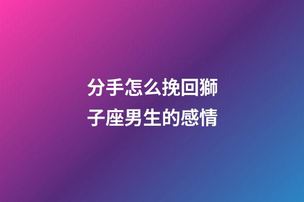 分手怎么挽回獅子座男生的感情-第1張-星座運(yùn)勢(shì)-玄機(jī)派