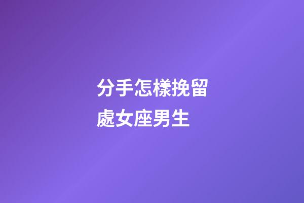 分手怎樣挽留處女座男生-第1張-星座運勢-玄機派