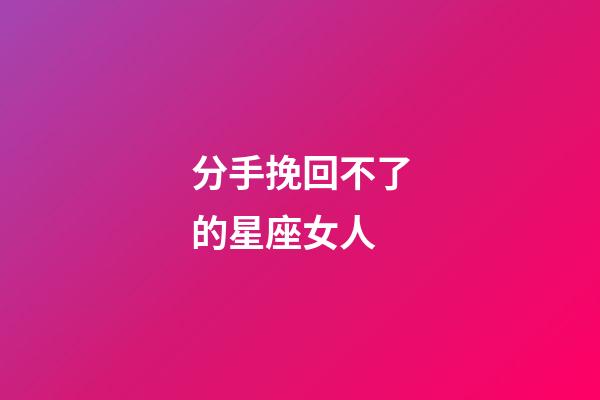 分手挽回不了的星座女人-第1張-星座運勢-玄機派