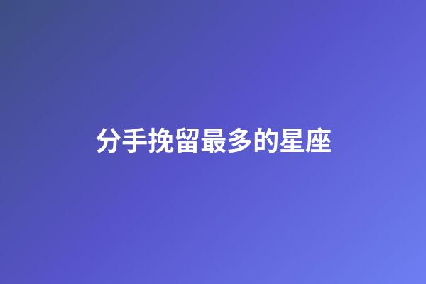 分手挽留最多的星座-第1張-星座運勢-玄機派