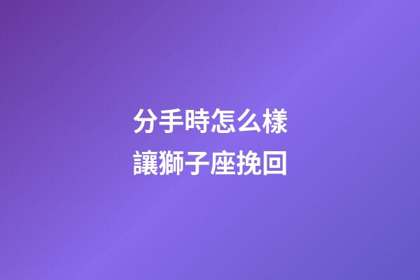 分手時怎么樣讓獅子座挽回-第1張-星座運勢-玄機派