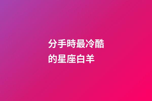 分手時最冷酷的星座白羊-第1張-星座運勢-玄機派