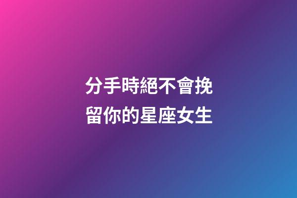 分手時絕不會挽留你的星座女生-第1張-星座運(yùn)勢-玄機(jī)派