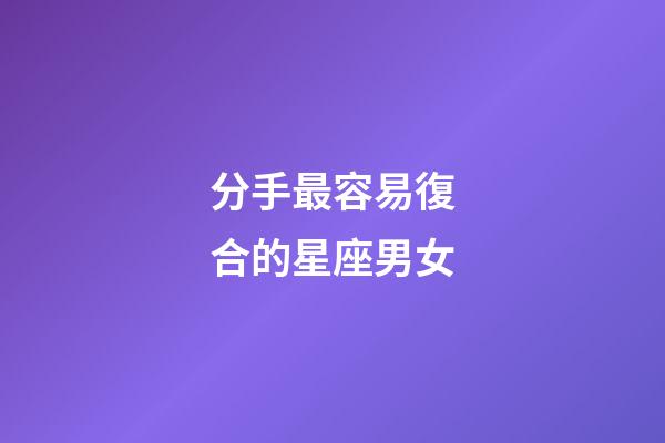 分手最容易復合的星座男女-第1張-星座運勢-玄機派