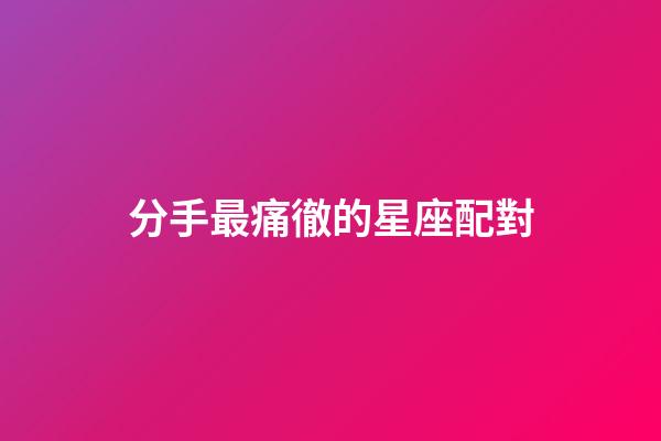 分手最痛徹的星座配對-第1張-星座運勢-玄機派