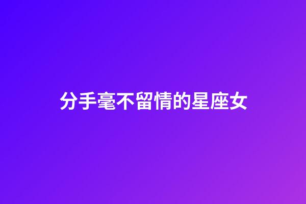 分手毫不留情的星座女-第1張-星座運(yùn)勢-玄機(jī)派