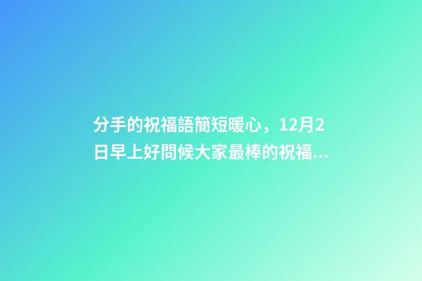 分手的祝福語簡短暖心，12月2日早上好問候大家最棒的祝福語錄-第1張-觀點(diǎn)-玄機(jī)派