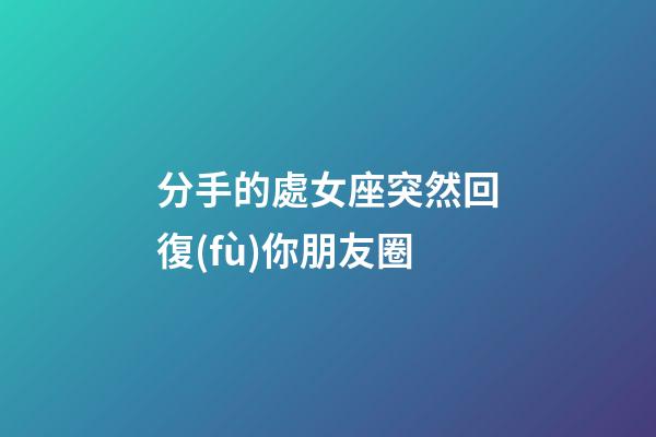 分手的處女座突然回復(fù)你朋友圈-第1張-星座運(yùn)勢-玄機(jī)派