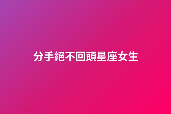 分手絕不回頭星座女生-第1張-星座運勢-玄機派
