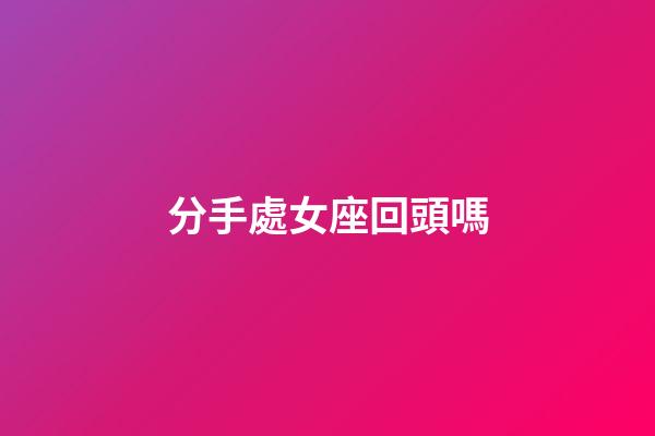 分手處女座回頭嗎-第1張-星座運勢-玄機派