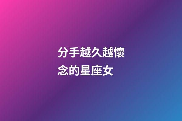 分手越久越懷念的星座女-第1張-星座運勢-玄機派