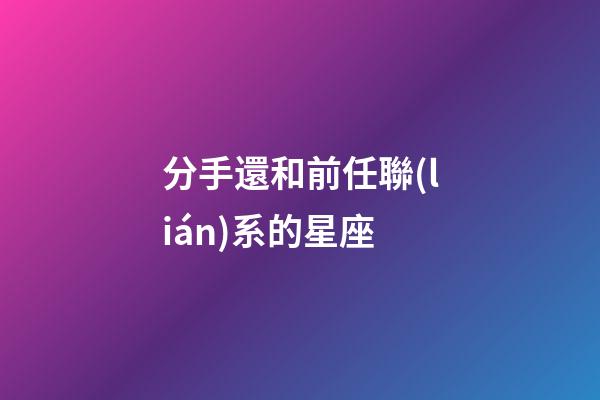 分手還和前任聯(lián)系的星座-第1張-星座運勢-玄機派