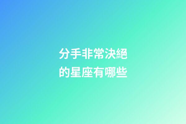 分手非常決絕的星座有哪些-第1張-星座運勢-玄機派