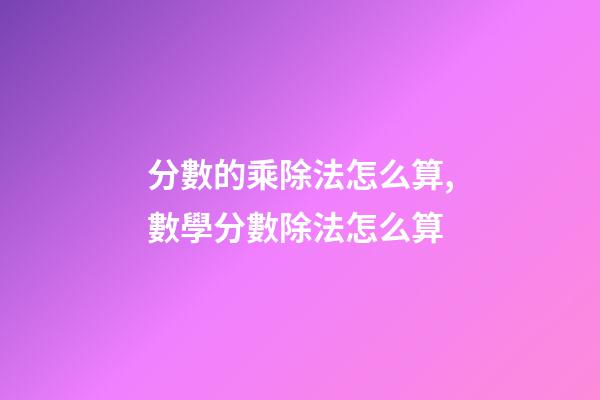 分數的乘除法怎么算,數學分數除法怎么算-第1張-觀點-玄機派