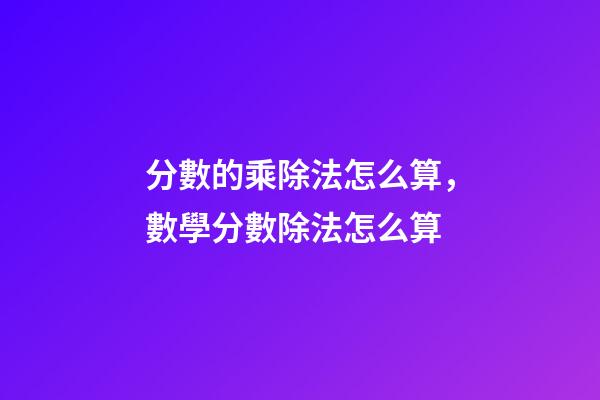 分數的乘除法怎么算，數學分數除法怎么算-第1張-觀點-玄機派