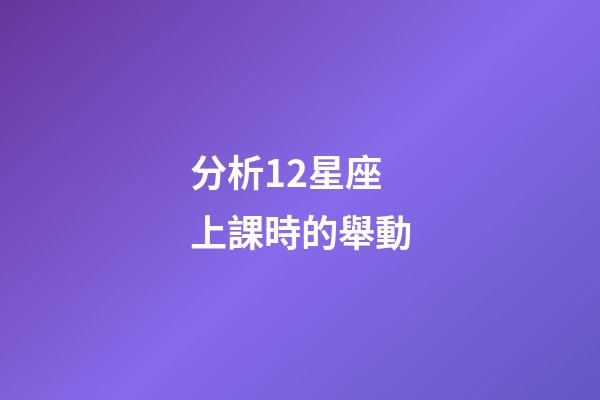 分析12星座上課時的舉動-第1張-星座運勢-玄機派