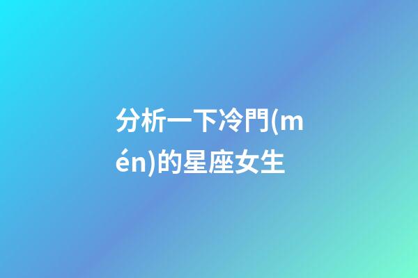 分析一下冷門(mén)的星座女生-第1張-星座運(yùn)勢(shì)-玄機(jī)派
