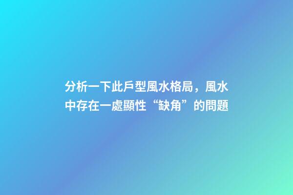 分析一下此戶型風水格局，風水中存在一處顯性“缺角”的問題