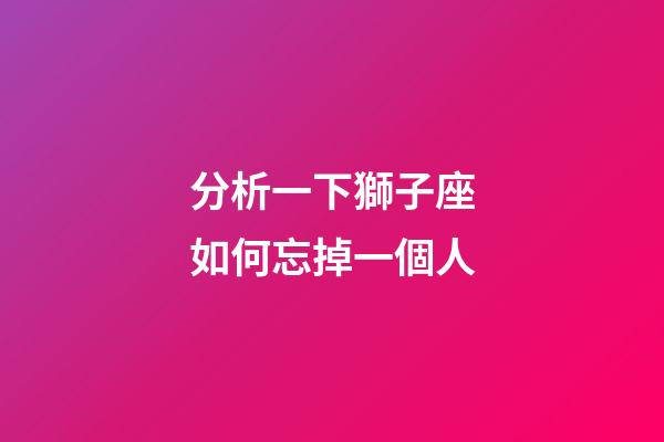 分析一下獅子座如何忘掉一個人-第1張-星座運勢-玄機派