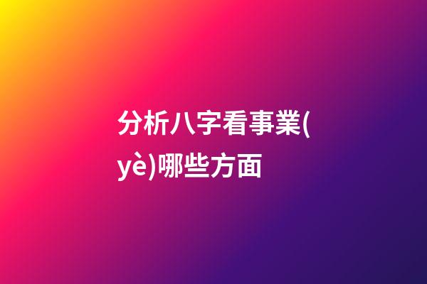 分析八字看事業(yè)哪些方面