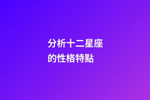分析十二星座的性格特點-第1張-星座運勢-玄機派