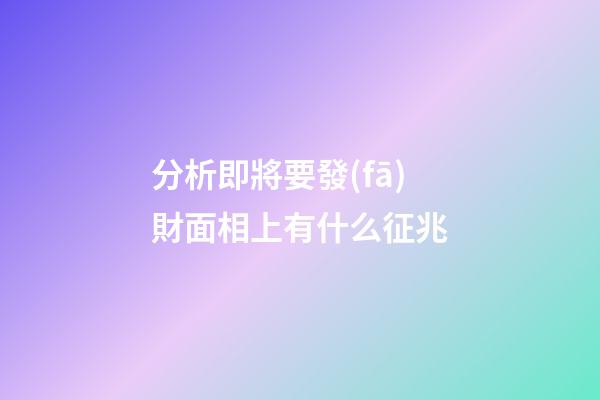 分析即將要發(fā)財面相上有什么征兆
