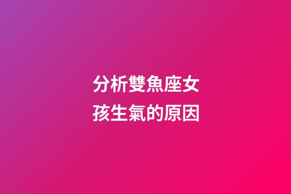 分析雙魚座女孩生氣的原因-第1張-星座運(yùn)勢-玄機(jī)派