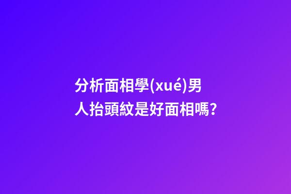 分析面相學(xué)男人抬頭紋是好面相嗎？