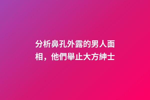 分析鼻孔外露的男人面相，他們舉止大方紳士