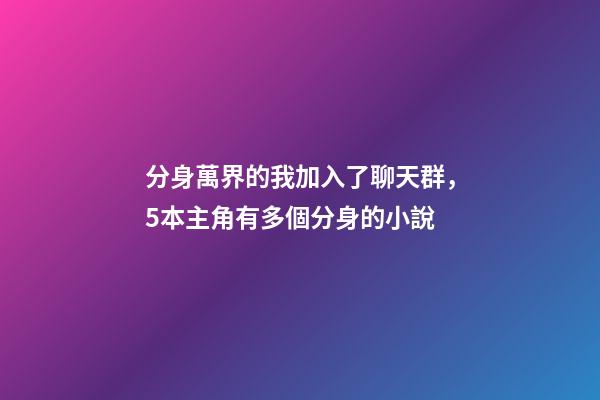 分身萬界的我加入了聊天群，5本主角有多個分身的小說-第1張-觀點-玄機(jī)派