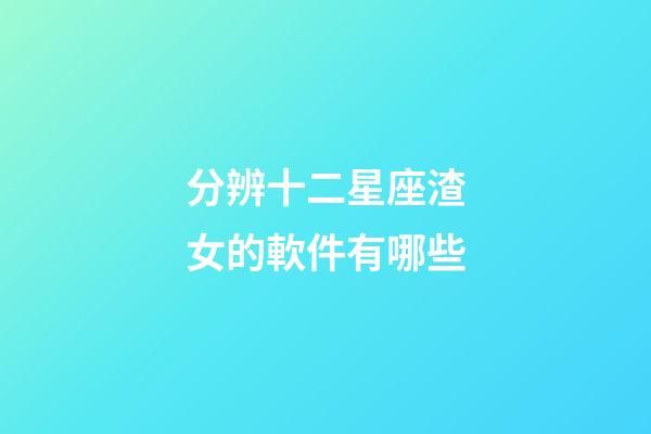分辨十二星座渣女的軟件有哪些-第1張-星座運勢-玄機派