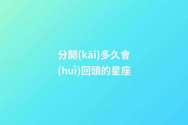 分開(kāi)多久會(huì)回頭的星座