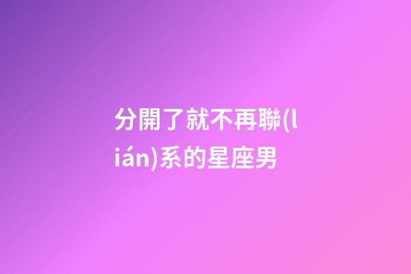 分開了就不再聯(lián)系的星座男-第1張-星座運勢-玄機派
