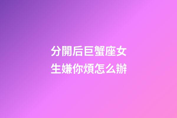 分開后巨蟹座女生嫌你煩怎么辦-第1張-星座運勢-玄機派