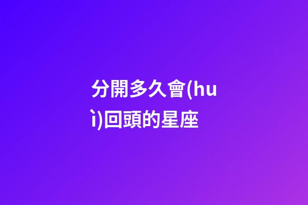 分開多久會(huì)回頭的星座