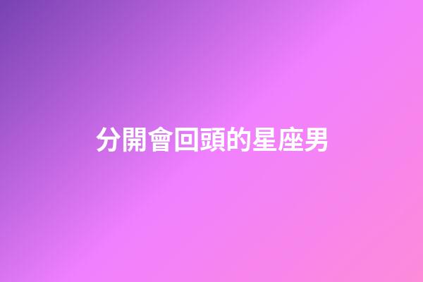 分開會回頭的星座男-第1張-星座運勢-玄機派