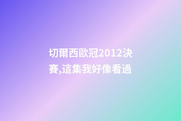 切爾西歐冠2012決賽,這集我好像看過-第1張-觀點-玄機派